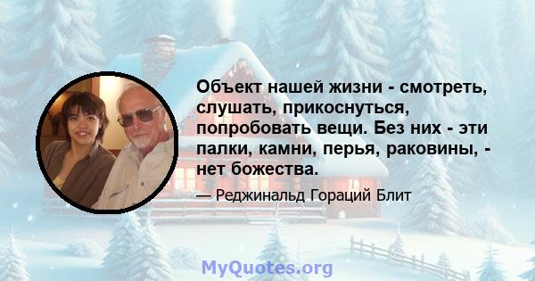 Объект нашей жизни - смотреть, слушать, прикоснуться, попробовать вещи. Без них - эти палки, камни, перья, раковины, - нет божества.