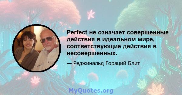 Perfect не означает совершенные действия в идеальном мире, соответствующие действия в несовершенных.