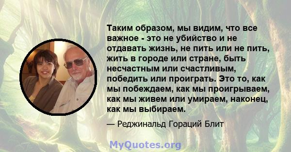 Таким образом, мы видим, что все важное - это не убийство и не отдавать жизнь, не пить или не пить, жить в городе или стране, быть несчастным или счастливым, победить или проиграть. Это то, как мы побеждаем, как мы