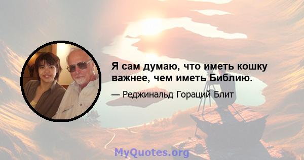 Я сам думаю, что иметь кошку важнее, чем иметь Библию.