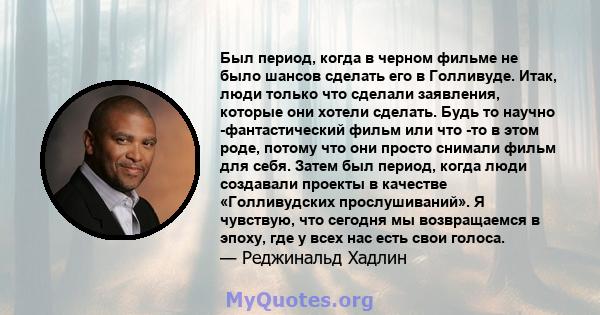 Был период, когда в черном фильме не было шансов сделать его в Голливуде. Итак, люди только что сделали заявления, которые они хотели сделать. Будь то научно -фантастический фильм или что -то в этом роде, потому что они 