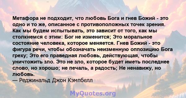 Метафора не подходит, что любовь Бога и гнев Божий - это одно и то же, описанное с противоположных точек зрения. Как мы будем испытывать, это зависит от того, как мы столкнемся с этим: Бог не изменится; Это моральное