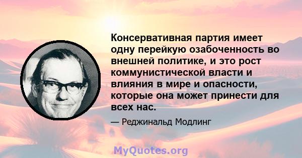 Консервативная партия имеет одну перейкую озабоченность во внешней политике, и это рост коммунистической власти и влияния в мире и опасности, которые она может принести для всех нас.