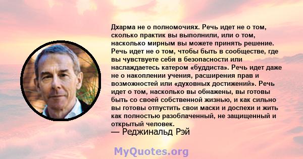 Дхарма не о полномочиях. Речь идет не о том, сколько практик вы выполнили, или о том, насколько мирным вы можете принять решение. Речь идет не о том, чтобы быть в сообществе, где вы чувствуете себя в безопасности или