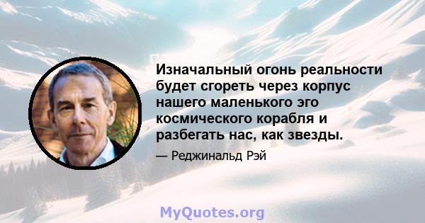 Изначальный огонь реальности будет сгореть через корпус нашего маленького эго космического корабля и разбегать нас, как звезды.