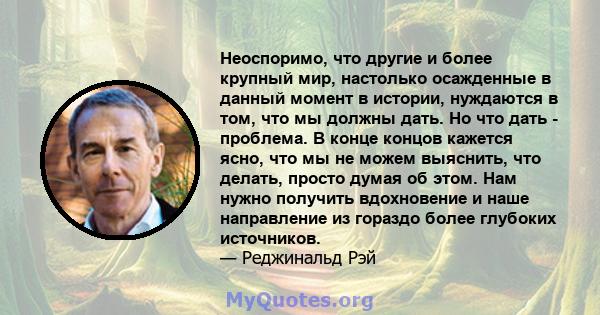 Неоспоримо, что другие и более крупный мир, настолько осажденные в данный момент в истории, нуждаются в том, что мы должны дать. Но что дать - проблема. В конце концов кажется ясно, что мы не можем выяснить, что делать, 