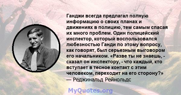 Ганджи всегда предлагал полную информацию о своих планах и движениях в полицию, тем самым спасая их много проблем. Один полицейский инспектор, который воспользовался любезностью Ганди по этому вопросу, как говорят, был