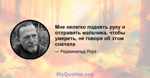 Мне нелегко поднять руку и отправить мальчика, чтобы умереть, не говоря об этом сначала