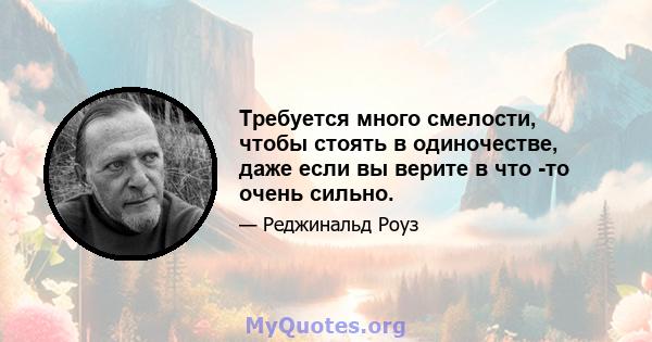 Требуется много смелости, чтобы стоять в одиночестве, даже если вы верите в что -то очень сильно.