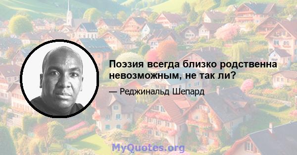 Поэзия всегда близко родственна невозможным, не так ли?