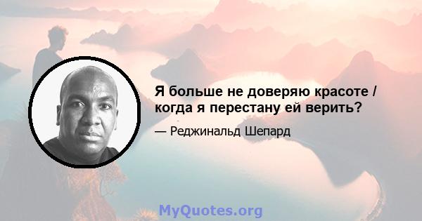 Я больше не доверяю красоте / когда я перестану ей верить?