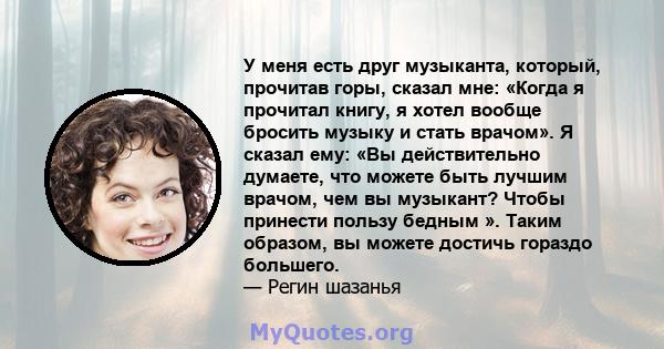 У меня есть друг музыканта, который, прочитав горы, сказал мне: «Когда я прочитал книгу, я хотел вообще бросить музыку и стать врачом». Я сказал ему: «Вы действительно думаете, что можете быть лучшим врачом, чем вы