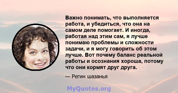 Важно понимать, что выполняется работа, и убедиться, что она на самом деле помогает. И иногда, работая над этим сам, я лучше понимаю проблемы и сложности задачи, и я могу говорить об этом лучше. Вот почему баланс