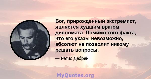 Бог, прирожденный экстремист, является худшим врагом дипломата. Помимо того факта, что его указы невозможно, абсолют не позволит никому решать вопросы.