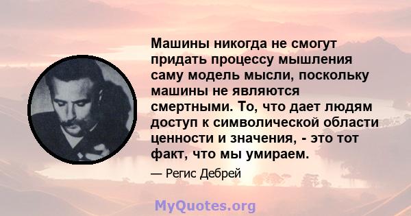 Машины никогда не смогут придать процессу мышления саму модель мысли, поскольку машины не являются смертными. То, что дает людям доступ к символической области ценности и значения, - это тот факт, что мы умираем.