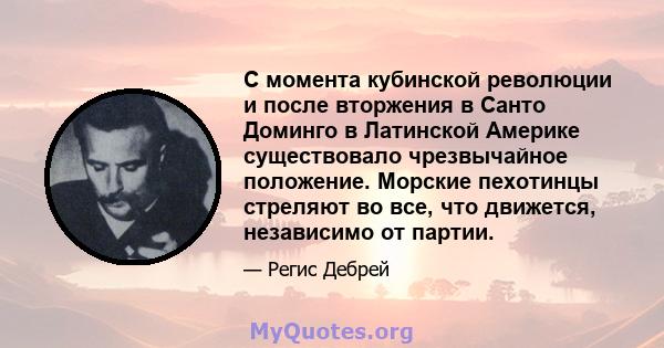 С момента кубинской революции и после вторжения в Санто Доминго в Латинской Америке существовало чрезвычайное положение. Морские пехотинцы стреляют во все, что движется, независимо от партии.