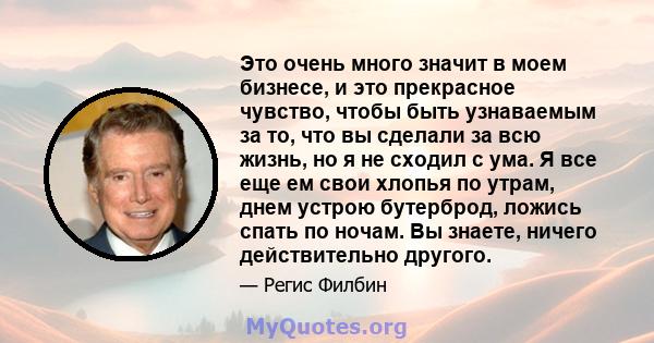 Это очень много значит в моем бизнесе, и это прекрасное чувство, чтобы быть узнаваемым за то, что вы сделали за всю жизнь, но я не сходил с ума. Я все еще ем свои хлопья по утрам, днем ​​устрою бутерброд, ложись спать