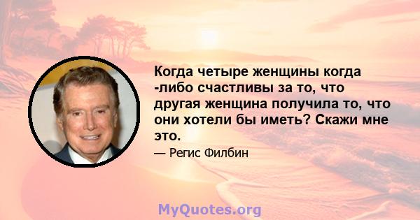 Когда четыре женщины когда -либо счастливы за то, что другая женщина получила то, что они хотели бы иметь? Скажи мне это.