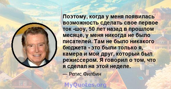 Поэтому, когда у меня появилась возможность сделать свое первое ток -шоу, 50 лет назад в прошлом месяце, у меня никогда не было писателей. Там не было никакого бюджета - это были только я, камера и мой друг, который был 