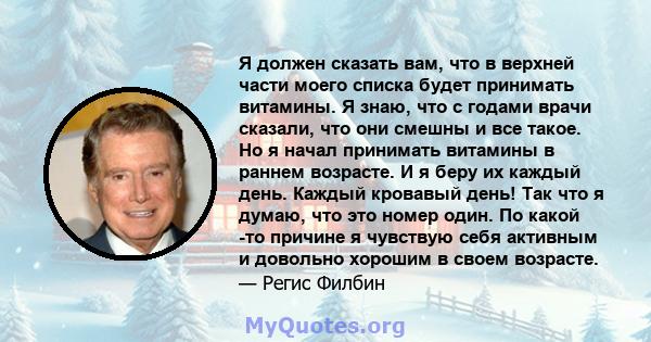 Я должен сказать вам, что в верхней части моего списка будет принимать витамины. Я знаю, что с годами врачи сказали, что они смешны и все такое. Но я начал принимать витамины в раннем возрасте. И я беру их каждый день.