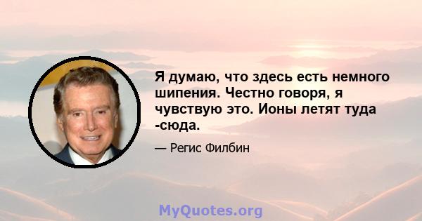 Я думаю, что здесь есть немного шипения. Честно говоря, я чувствую это. Ионы летят туда -сюда.