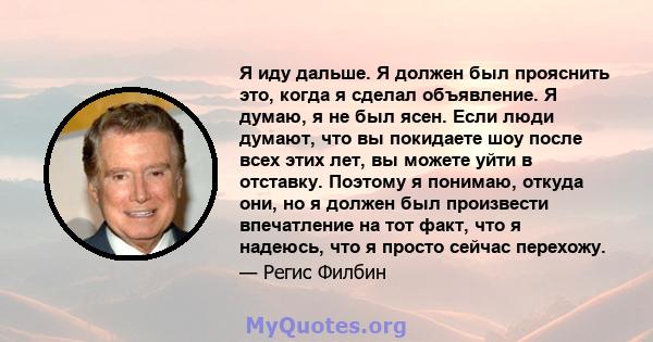 Я иду дальше. Я должен был прояснить это, когда я сделал объявление. Я думаю, я не был ясен. Если люди думают, что вы покидаете шоу после всех этих лет, вы можете уйти в отставку. Поэтому я понимаю, откуда они, но я