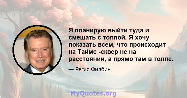 Я планирую выйти туда и смешать с толпой. Я хочу показать всем, что происходит на Таймс -сквер не на расстоянии, а прямо там в толпе.