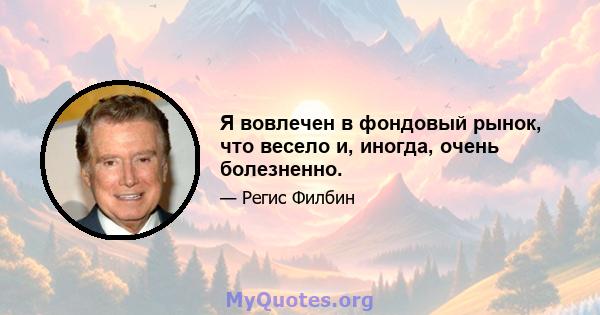 Я вовлечен в фондовый рынок, что весело и, иногда, очень болезненно.