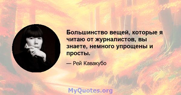 Большинство вещей, которые я читаю от журналистов, вы знаете, немного упрощены и просты.