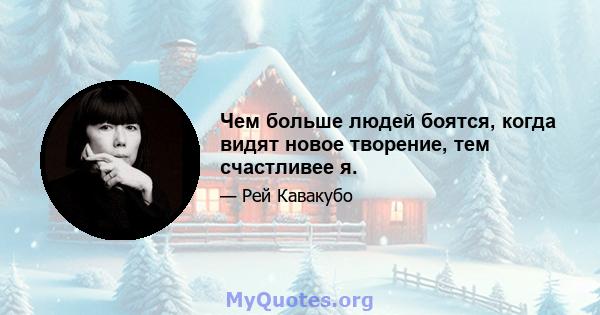 Чем больше людей боятся, когда видят новое творение, тем счастливее я.