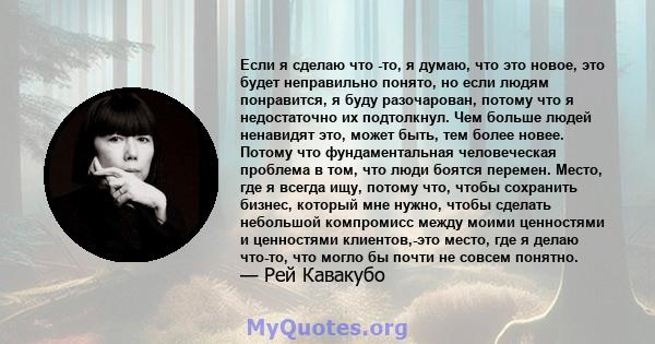 Если я сделаю что -то, я думаю, что это новое, это будет неправильно понято, но если людям понравится, я буду разочарован, потому что я недостаточно их подтолкнул. Чем больше людей ненавидят это, может быть, тем более