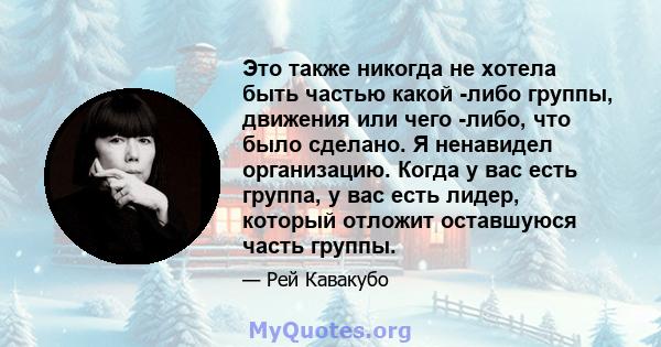 Это также никогда не хотела быть частью какой -либо группы, движения или чего -либо, что было сделано. Я ненавидел организацию. Когда у вас есть группа, у вас есть лидер, который отложит оставшуюся часть группы.