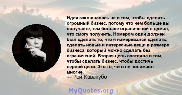 Идея заключалась не в том, чтобы сделать огромный бизнес, потому что чем больше вы получаете, тем больше ограничений я думал, что смогу получить. Номером один должен был сделать то, что я намеревался сделать: сделать