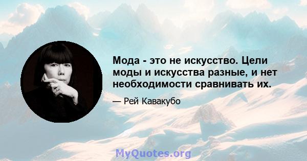 Мода - это не искусство. Цели моды и искусства разные, и нет необходимости сравнивать их.