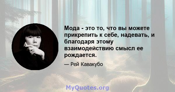 Мода - это то, что вы можете прикрепить к себе, надевать, и благодаря этому взаимодействию смысл ее рождается.