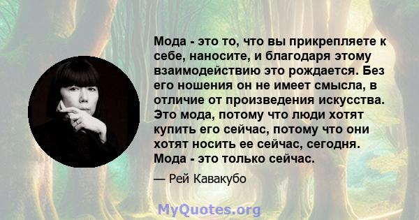 Мода - это то, что вы прикрепляете к себе, наносите, и благодаря этому взаимодействию это рождается. Без его ношения он не имеет смысла, в отличие от произведения искусства. Это мода, потому что люди хотят купить его