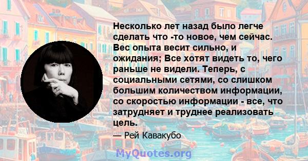 Несколько лет назад было легче сделать что -то новое, чем сейчас. Вес опыта весит сильно, и ожидания; Все хотят видеть то, чего раньше не видели. Теперь, с социальными сетями, со слишком большим количеством информации,