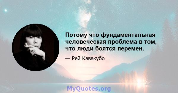 Потому что фундаментальная человеческая проблема в том, что люди боятся перемен.