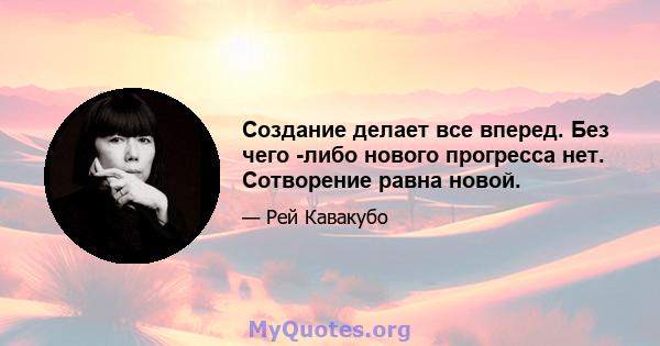 Создание делает все вперед. Без чего -либо нового прогресса нет. Сотворение равна новой.