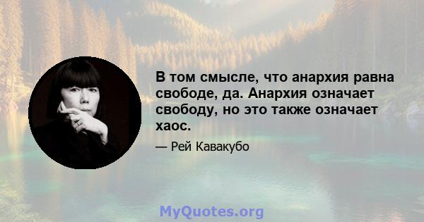 В том смысле, что анархия равна свободе, да. Анархия означает свободу, но это также означает хаос.