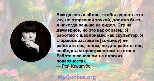 Всегда есть шаблон, чтобы сделать что -то, но отправной точкой, должно быть, я никогда раньше не видел. Это не двумерное, но это как образец. Я работаю с шаблонами, как скульптор. Я стараюсь заставить [команду] не