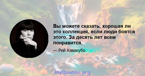 Вы можете сказать, хорошая ли это коллекция, если люди боятся этого. За десять лет всем понравится.