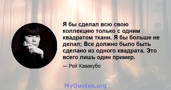 Я бы сделал всю свою коллекцию только с одним квадратом ткани. Я бы больше не делал; Все должно было быть сделано из одного квадрата. Это всего лишь один пример.