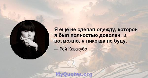 Я еще не сделал одежду, которой я был полностью доволен, и, возможно, я никогда не буду.