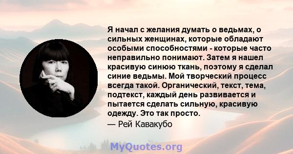 Я начал с желания думать о ведьмах, о сильных женщинах, которые обладают особыми способностями - которые часто неправильно понимают. Затем я нашел красивую синюю ткань, поэтому я сделал синие ведьмы. Мой творческий