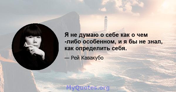 Я не думаю о себе как о чем -либо особенном, и я бы не знал, как определить себя.