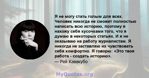 Я не могу стать голым для всех. Человек никогда не сможет полностью написать всю историю, поэтому я нахожу себя кусочками того, что я думаю в некоторых статьях. И я не оказываю на работу журналистам. Я никогда не