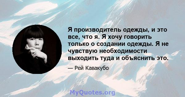 Я производитель одежды, и это все, что я. Я хочу говорить только о создании одежды. Я не чувствую необходимости выходить туда и объяснить это.