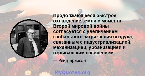 Продолжающееся быстрое охлаждение земли с момента Второй мировой войны согласуется с увеличением глобального загрязнения воздуха, связанным с индустриализацией, механизацией, урбанизацией и взрывающим населением.