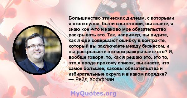 Большинство этических дилемм, с которыми я столкнулся, были в категории, вы знаете, я знаю кое -что и каково мое обязательство раскрывать это. Так, например, вы видите, как люди совершают ошибку в контракте, который вы